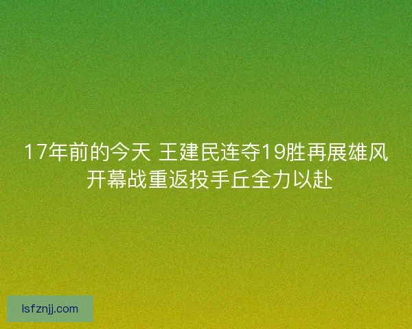 17年前的今天 王建民连夺19胜再展雄风 开幕战重返投手丘全力以赴 17年前的今天 王建民连夺19胜再展雄风 开幕战重返投手丘全力以赴