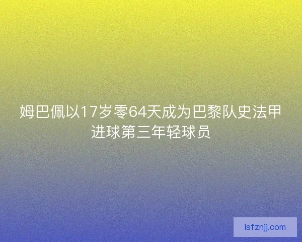 姆巴佩以17岁零64天成为巴黎队史法甲进球第三年轻球员