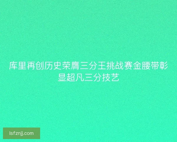 库里再创历史荣膺三分王挑战赛金腰带彰显超凡三分技艺