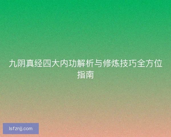 九阴真经四大内功解析与修炼技巧全方位指南 九阴真经四大内功解析与修炼技巧全方位指南