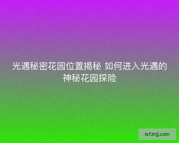 光遇秘密花园位置揭秘 如何进入光遇的神秘花园探险