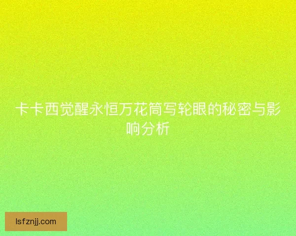 卡卡西觉醒永恒万花筒写轮眼的秘密与影响分析