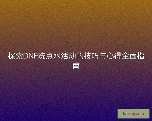 探索DNF洗点水活动的技巧与心得全面指南