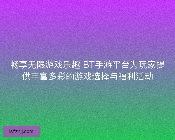 畅享无限游戏乐趣 BT手游平台为玩家提供丰富多彩的游戏选择与福利活动