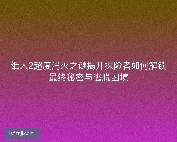 纸人2超度消灭之谜揭开探险者如何解锁最终秘密与逃脱困境