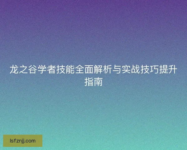 龙之谷学者技能全面解析与实战技巧提升指南 龙之谷学者技能全面解析与实战技巧提升指南