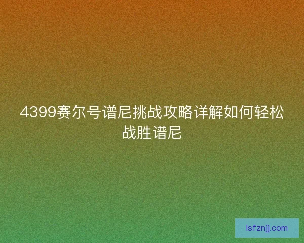 4399赛尔号谱尼挑战攻略详解如何轻松战胜谱尼 4399赛尔号谱尼挑战攻略详解如何轻松战胜谱尼