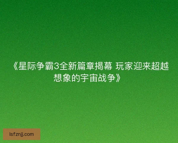 《星际争霸3全新篇章揭幕 玩家迎来超越想象的宇宙战争》
