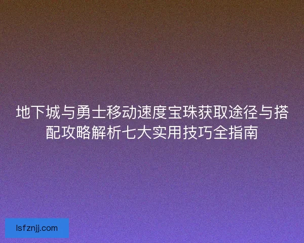 地下城与勇士移动速度宝珠获取途径与搭配攻略解析七大实用技巧全指南