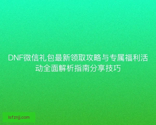 DNF微信礼包最新领取攻略与专属福利活动全面解析指南分享技巧
