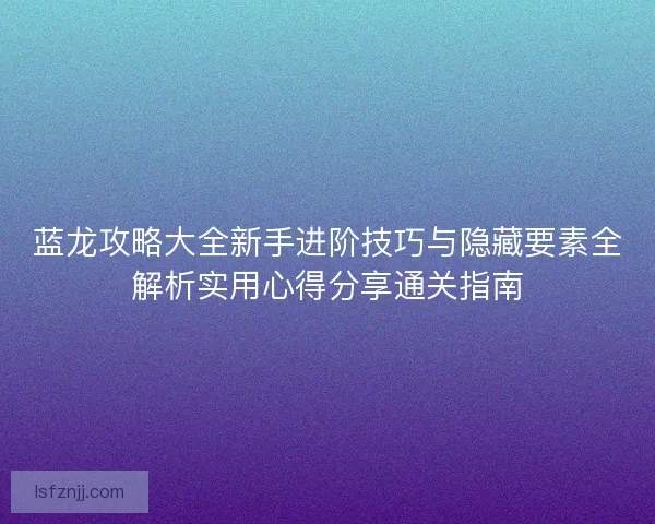 蓝龙攻略大全新手进阶技巧与隐藏要素全解析实用心得分享通关指南 蓝龙攻略大全新手进阶技巧与隐藏要素全解析实用心得分享通关指南
