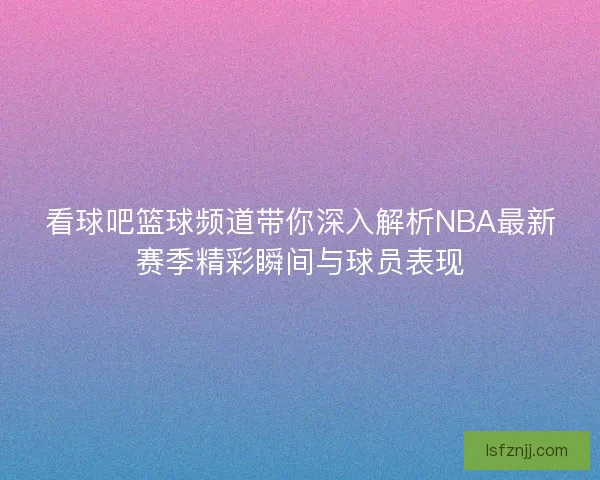 看球吧篮球频道带你深入解析NBA最新赛季精彩瞬间与球员表现 看球吧篮球频道带你深入解析NBA最新赛季精彩瞬间与球员表现