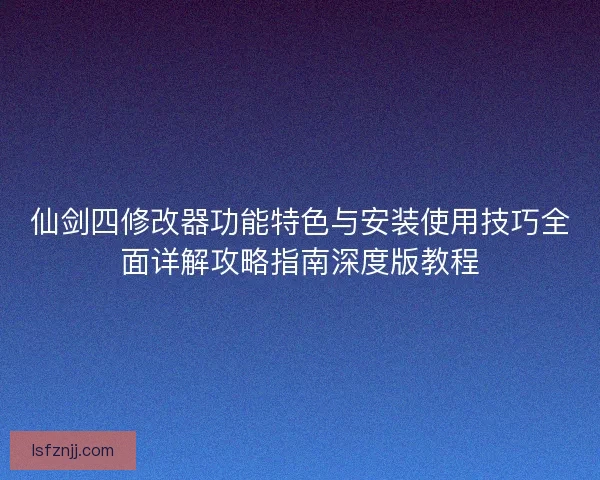 仙剑四修改器功能特色与安装使用技巧全面详解攻略指南深度版教程
