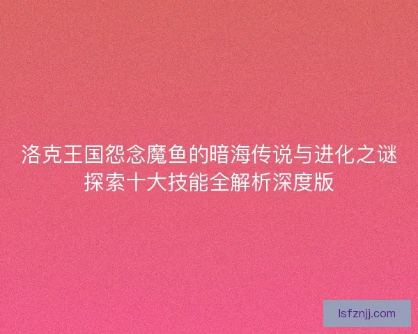 洛克王国怨念魔鱼的暗海传说与进化之谜探索十大技能全解析深度版