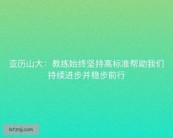 亚历山大：教练始终坚持高标准帮助我们持续进步并稳步前行