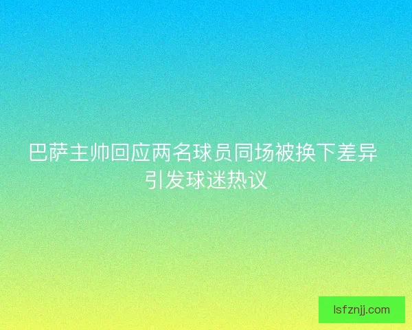 巴萨主帅回应两名球员同场被换下差异 引发球迷热议