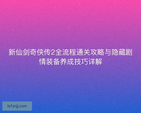 新仙剑奇侠传2全流程通关攻略与隐藏剧情装备养成技巧详解