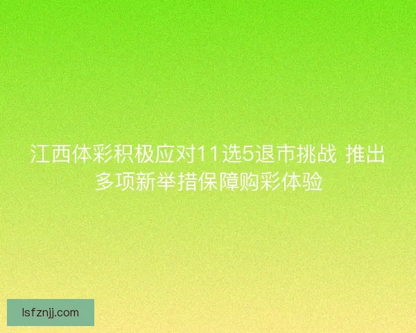 江西体彩积极应对11选5退市挑战 推出多项新举措保障购彩体验