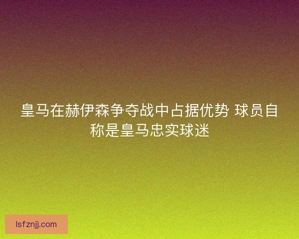 皇马在赫伊森争夺战中占据优势 球员自称是皇马忠实球迷