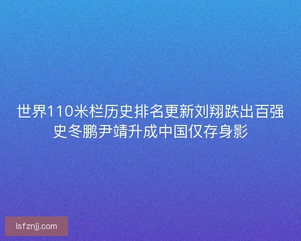 世界110米栏历史排名更新刘翔跌出百强史冬鹏尹靖升成中国仅存身影
