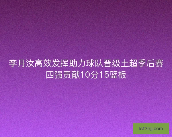 李月汝高效发挥助力球队晋级土超季后赛四强贡献10分15篮板