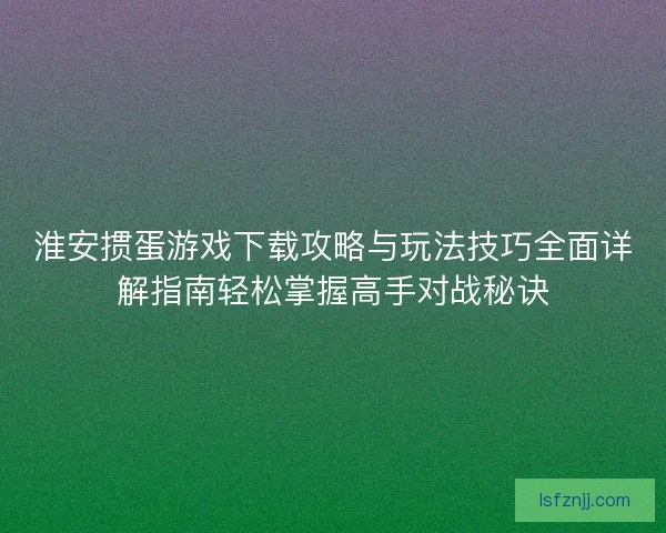淮安掼蛋游戏下载攻略与玩法技巧全面详解指南轻松掌握高手对战秘诀