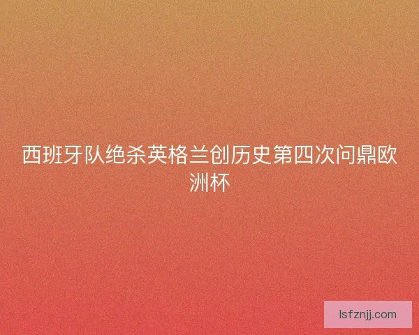 西班牙队绝杀英格兰创历史第四次问鼎欧洲杯