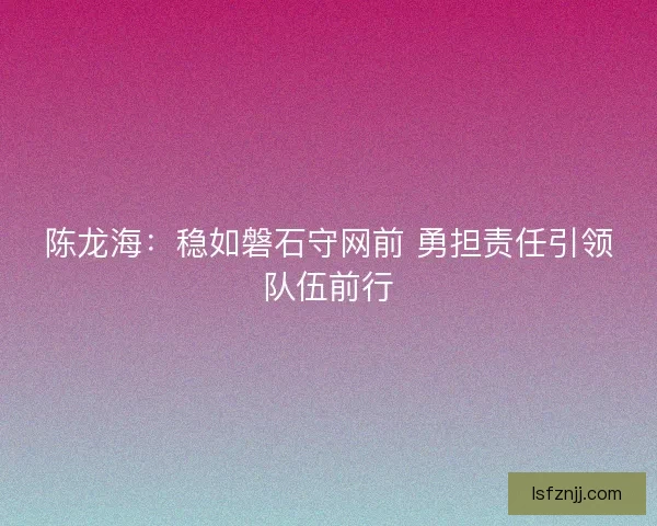 陈龙海：稳如磐石守网前 勇担责任引领队伍前行