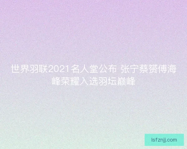 世界羽联2021名人堂公布 张宁蔡赟傅海峰荣耀入选羽坛巅峰