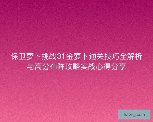 保卫萝卜挑战31金萝卜通关技巧全解析与高分布阵攻略实战心得分享