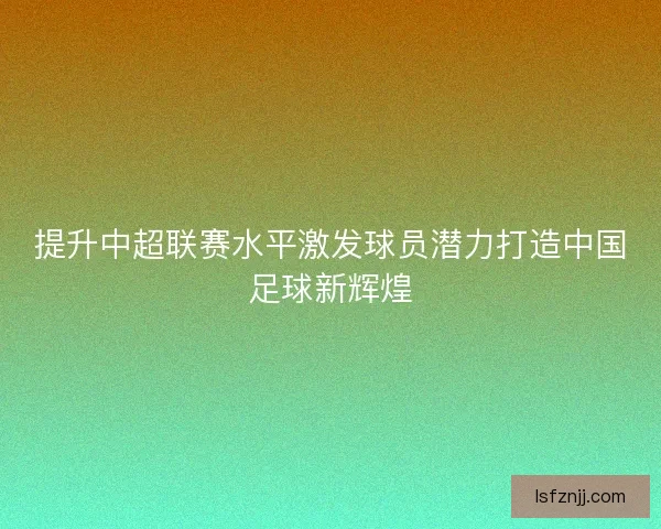 提升中超联赛水平激发球员潜力打造中国足球新辉煌 提升中超联赛水平激发球员潜力打造中国足球新辉煌