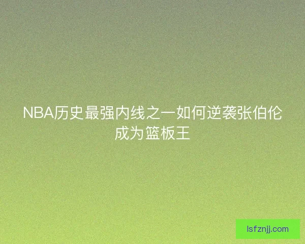 NBA历史最强内线之一如何逆袭张伯伦成为篮板王