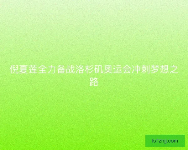 倪夏莲全力备战洛杉矶奥运会冲刺梦想之路 倪夏莲全力备战洛杉矶奥运会冲刺梦想之路