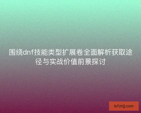 围绕dnf技能类型扩展卷全面解析获取途径与实战价值前景探讨 围绕dnf技能类型扩展卷全面解析获取途径与实战价值前景探讨
