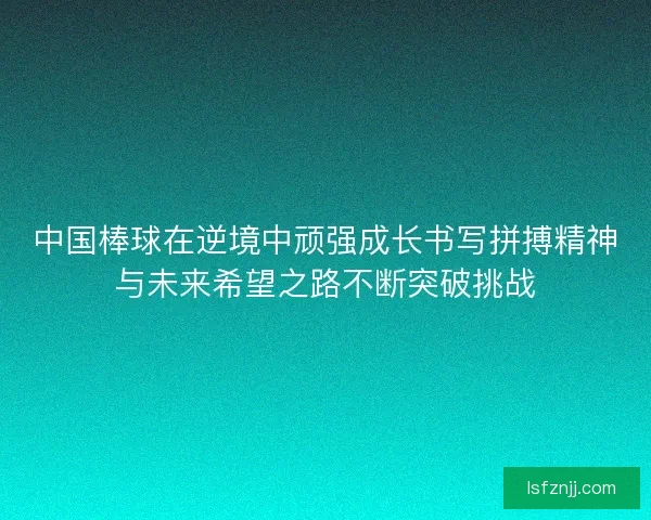 中国棒球在逆境中顽强成长书写拼搏精神与未来希望之路不断突破挑战