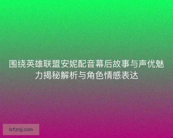 围绕英雄联盟安妮配音幕后故事与声优魅力揭秘解析与角色情感表达 围绕英雄联盟安妮配音幕后故事与声优魅力揭秘解析与角色情感表达
