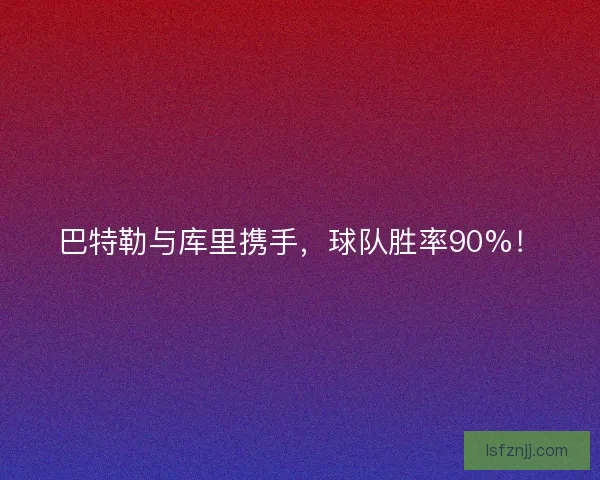 巴特勒与库里携手,球队胜率90%! 巴特勒与库里携手,球队胜率90%!