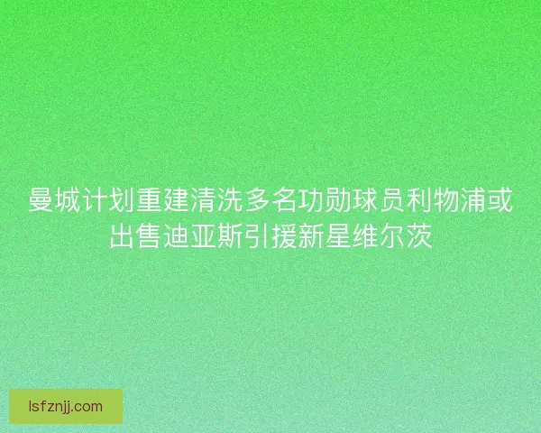 曼城计划重建清洗多名功勋球员利物浦或出售迪亚斯引援新星维尔茨