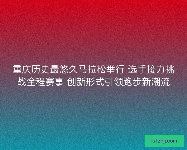 重庆历史最悠久马拉松举行 选手接力挑战全程赛事 创新形式引领跑步新潮流