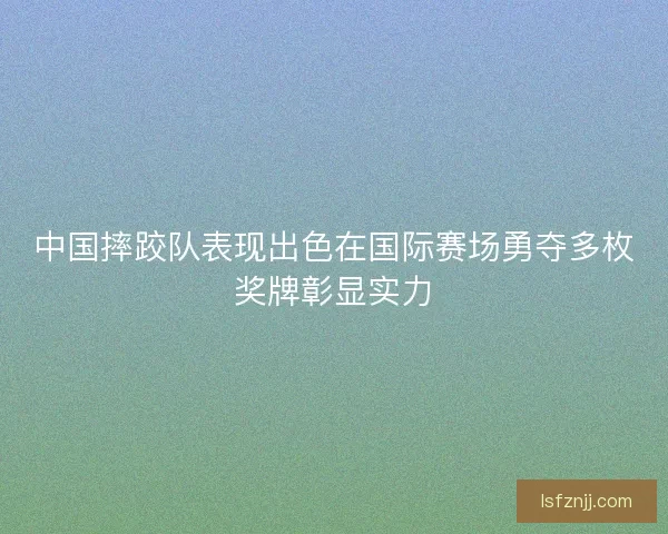 中国摔跤队表现出色在国际赛场勇夺多枚奖牌彰显实力 中国摔跤队表现出色在国际赛场勇夺多枚奖牌彰显实力